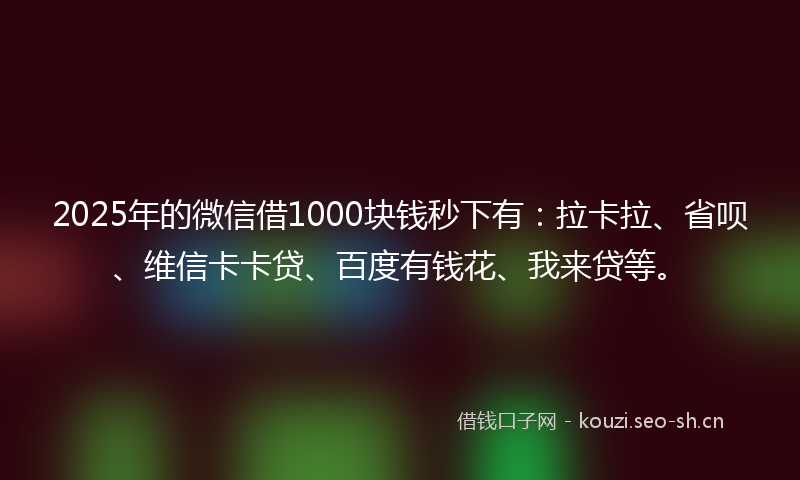 2025年的微信借1000块钱秒下有：拉卡拉、省呗、维信卡卡贷、百度有钱花、我来贷等。