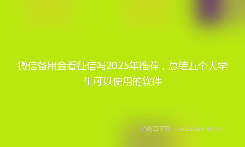 微信备用金看征信吗2025年推荐，总结五个大学生可以使用的软件