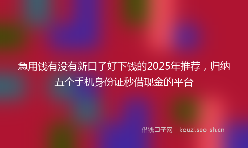 急用钱有没有新口子好下钱的2025年推荐，归纳五个手机身份证秒借现金的平台