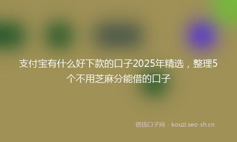 支付宝有什么好下款的口子2025年精选，整理5个不用芝麻分能借的口子