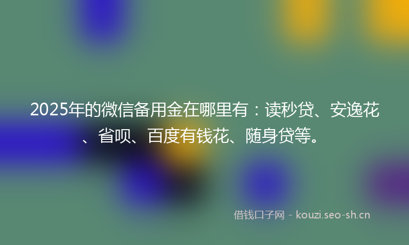 2025年的微信备用金在哪里有：读秒贷、安逸花、省呗、百度有钱花、随身贷等。