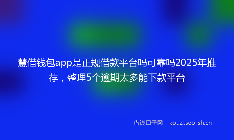 慧借钱包app是正规借款平台吗可靠吗2025年推荐，整理5个逾期太多能下款平台