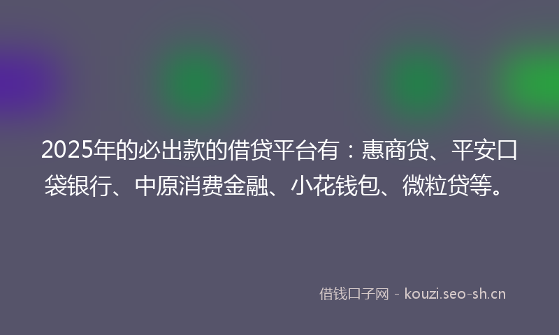 2025年的必出款的借贷平台有：惠商贷、平安口袋银行、中原消费金融、小花钱包、微粒贷等。