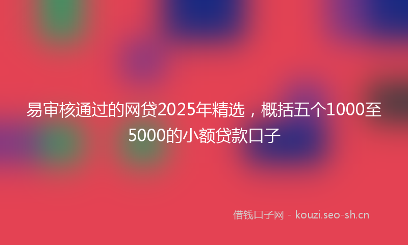 易审核通过的网贷2025年精选，概括五个1000至5000的小额贷款口子