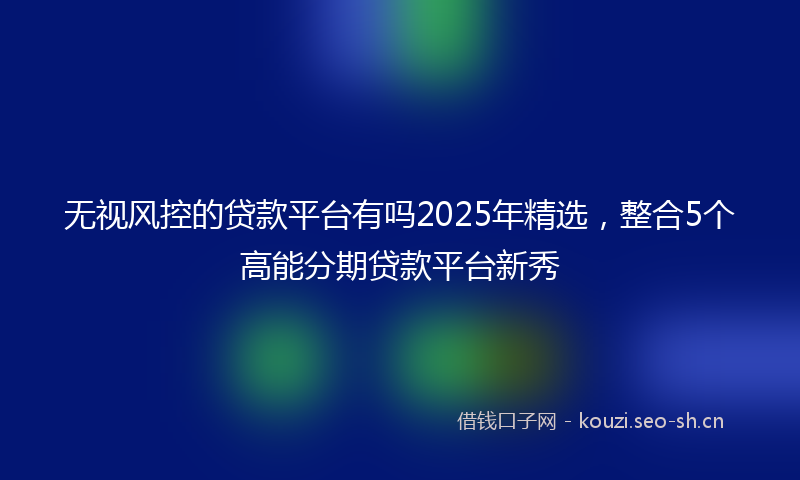 无视风控的贷款平台有吗2025年精选，整合5个高能分期贷款平台新秀