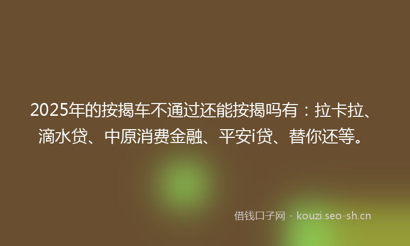 2025年的按揭车不通过还能按揭吗有：拉卡拉、滴水贷、中原消费金融、平安i贷、替你还等。