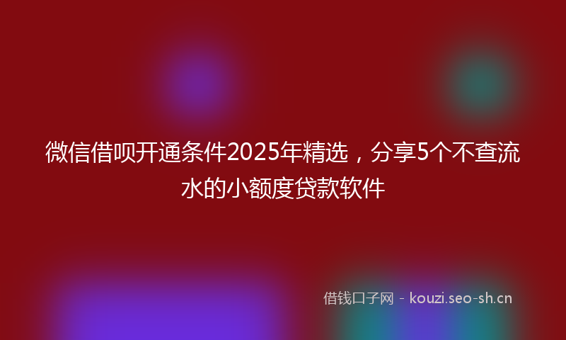 微信借呗开通条件2025年精选，分享5个不查流水的小额度贷款软件