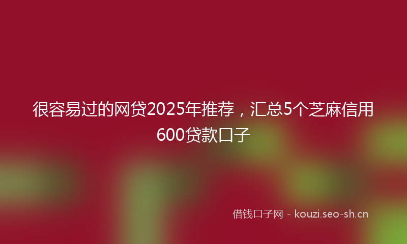 很容易过的网贷2025年推荐，汇总5个芝麻信用600贷款口子