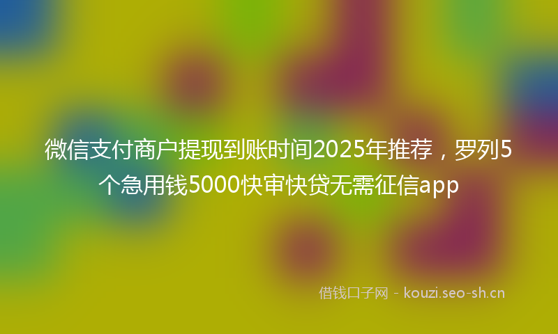 微信支付商户提现到账时间2025年推荐，罗列5个急用钱5000快审快贷无需征信app
