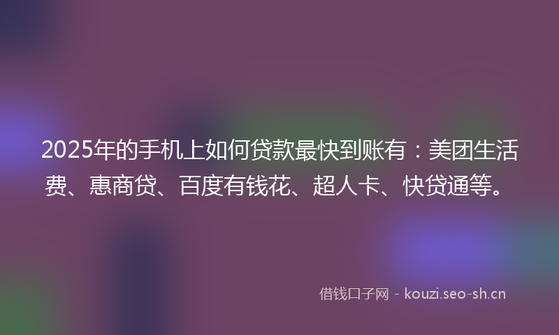 2025年的手机上如何贷款最快到账有：美团生活费、惠商贷、百度有钱花、超人卡、快贷通等。