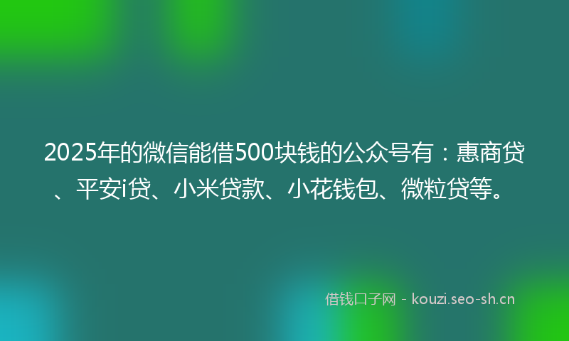 2025年的微信能借500块钱的公众号有：惠商贷、平安i贷、小米贷款、小花钱包、微粒贷等。