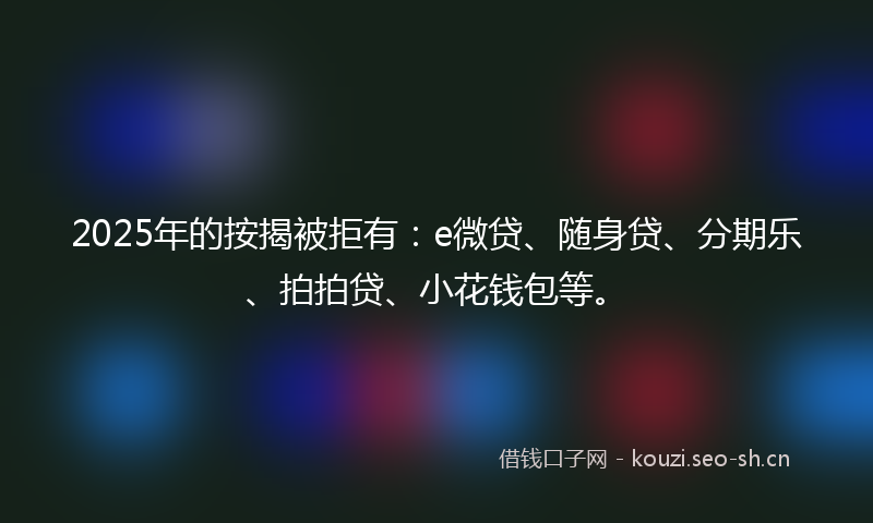 2025年的按揭被拒有：e微贷、随身贷、分期乐、拍拍贷、小花钱包等。