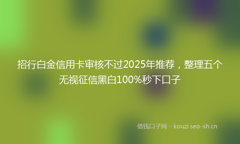 招行白金信用卡审核不过2025年推荐，整理五个无视征信黑白100%秒下口子