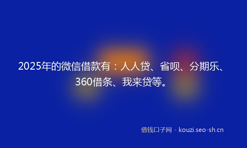 2025年的微信借款有：人人贷、省呗、分期乐、360借条、我来贷等。