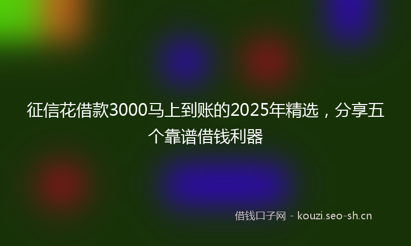 征信花借款3000马上到账的2025年精选，分享五个靠谱借钱利器