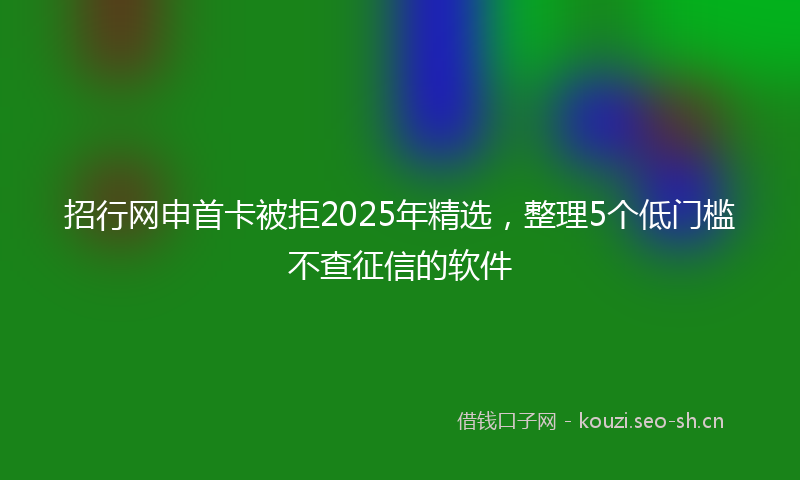 招行网申首卡被拒2025年精选，整理5个低门槛不查征信的软件