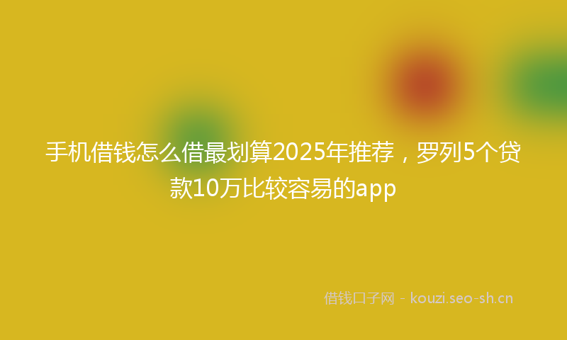 手机借钱怎么借最划算2025年推荐，罗列5个贷款10万比较容易的app