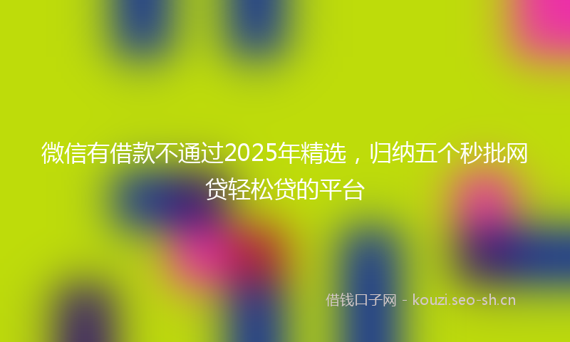 微信有借款不通过2025年精选，归纳五个秒批网贷轻松贷的平台
