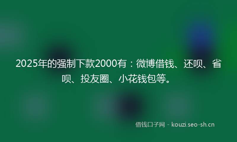 2025年的强制下款2000有：微博借钱、还呗、省呗、投友圈、小花钱包等。