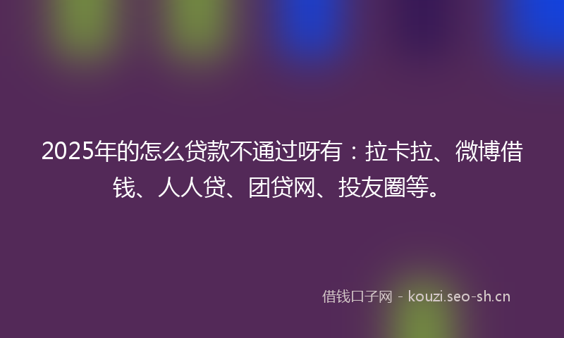 2025年的怎么贷款不通过呀有：拉卡拉、微博借钱、人人贷、团贷网、投友圈等。