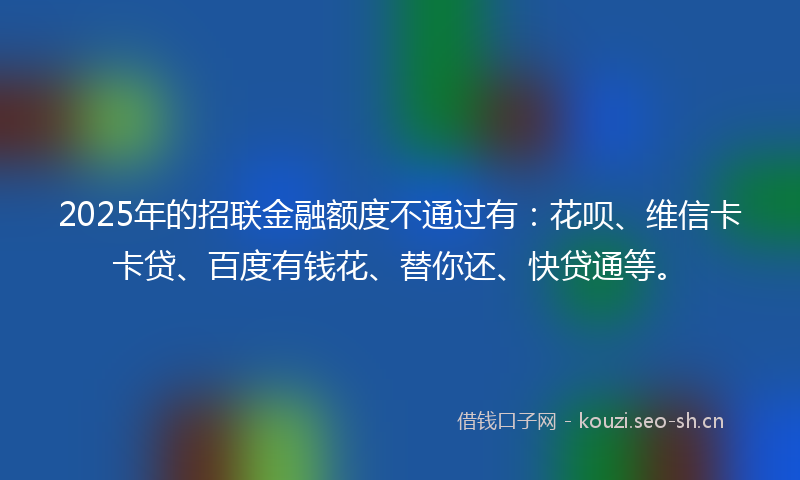 2025年的招联金融额度不通过有：花呗、维信卡卡贷、百度有钱花、替你还、快贷通等。