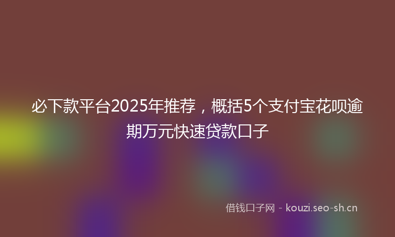 必下款平台2025年推荐，概括5个支付宝花呗逾期万元快速贷款口子