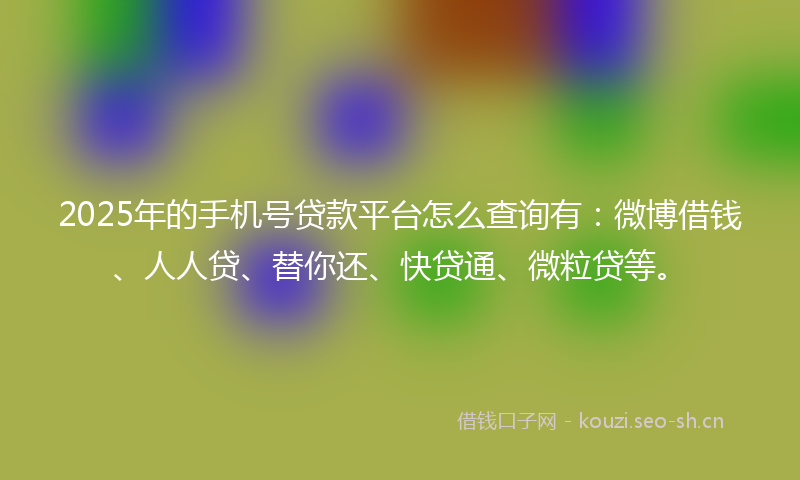 2025年的手机号贷款平台怎么查询有:微博借钱、人人贷、替你还、快贷通、微粒贷等。