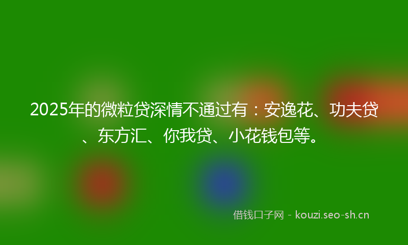 2025年的微粒贷深情不通过有：安逸花、功夫贷、东方汇、你我贷、小花钱包等。
