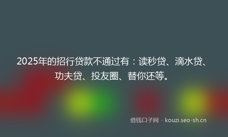2025年的招行贷款不通过有：读秒贷、滴水贷、功夫贷、投友圈、替你还等。