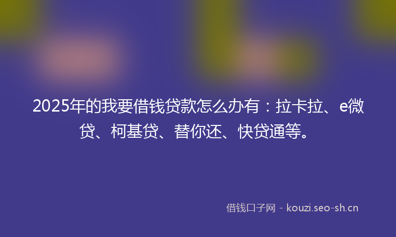 2025年的我要借钱贷款怎么办有:拉卡拉、e微贷、柯基贷、替你还、快贷通等。
