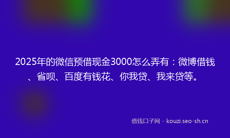 2025年的微信预借现金3000怎么弄有：微博借钱、省呗、百度有钱花、你我贷、我来贷等。