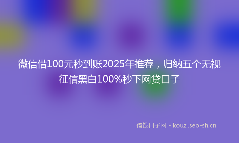 微信借100元秒到账2025年推荐，归纳五个无视征信黑白100%秒下网贷口子