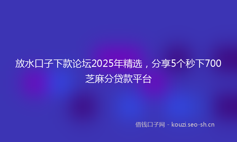 放水口子下款论坛2025年精选，分享5个秒下700芝麻分贷款平台