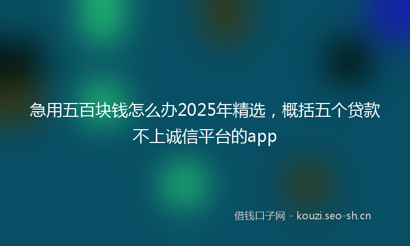 急用五百块钱怎么办2025年精选，概括五个贷款不上诚信平台的app