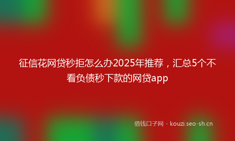 征信花网贷秒拒怎么办2025年推荐，汇总5个不看负债秒下款的网贷app