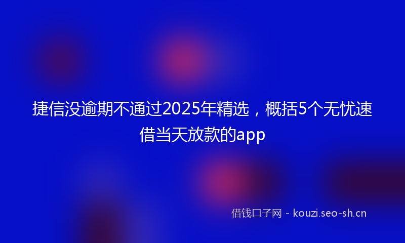 捷信没逾期不通过2025年精选，概括5个无忧速借当天放款的app