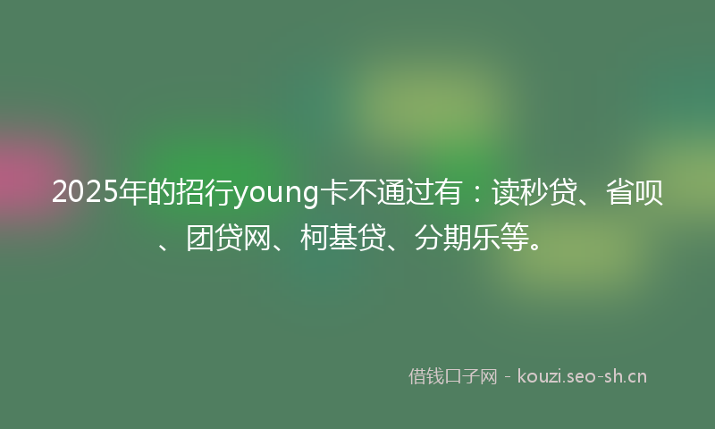 2025年的招行young卡不通过有：读秒贷、省呗、团贷网、柯基贷、分期乐等。