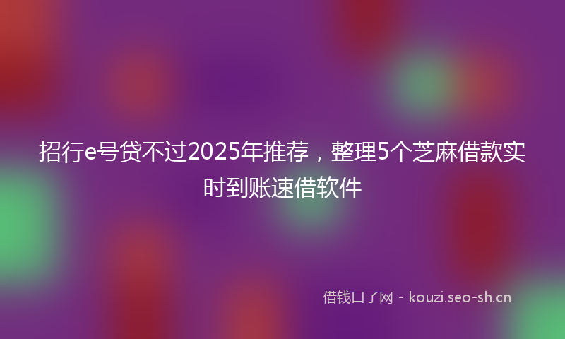 招行e号贷不过2025年推荐，整理5个芝麻借款实时到账速借软件