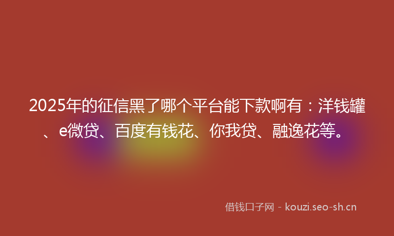 2025年的征信黑了哪个平台能下款啊有：洋钱罐、e微贷、百度有钱花、你我贷、融逸花等。