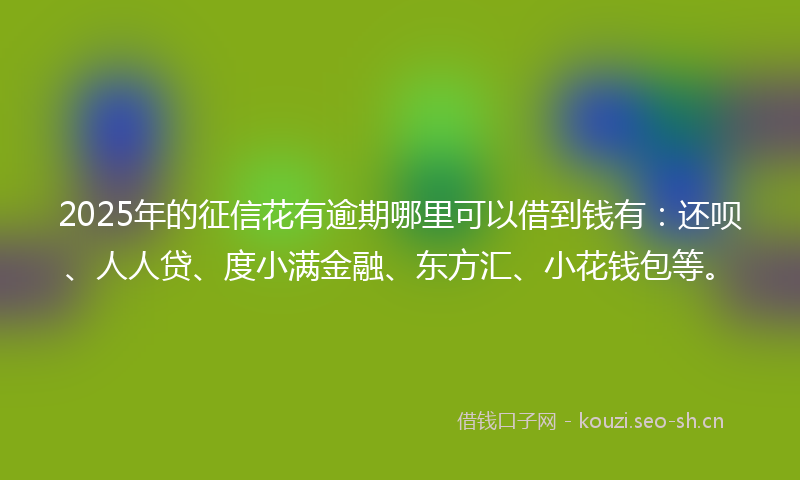 2025年的征信花有逾期哪里可以借到钱有：还呗、人人贷、度小满金融、东方汇、小花钱包等。