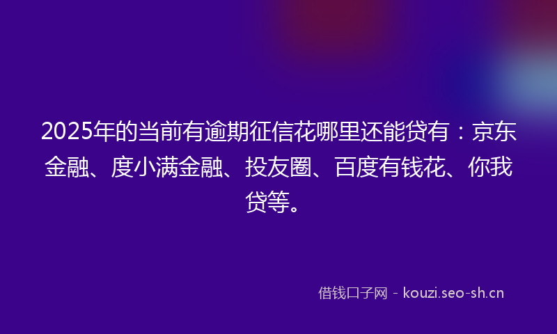 2025年的当前有逾期征信花哪里还能贷有：京东金融、度小满金融、投友圈、百度有钱花、你我贷等。