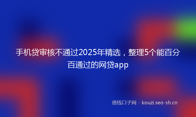 手机贷审核不通过2025年精选，整理5个能百分百通过的网贷app