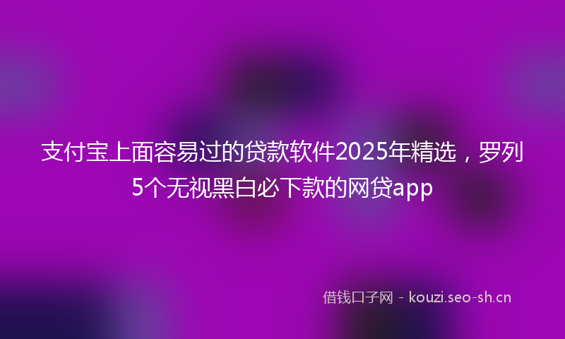 支付宝上面容易过的贷款软件2025年精选，罗列5个无视黑白必下款的网贷app