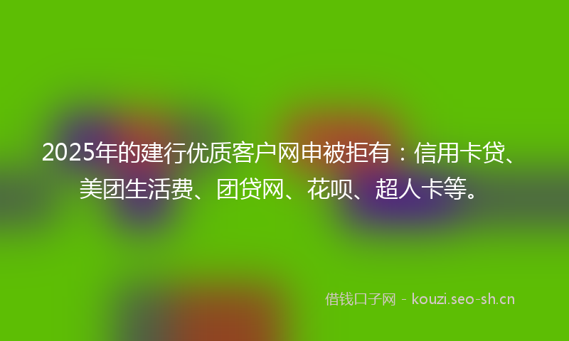 2025年的建行优质客户网申被拒有：信用卡贷、美团生活费、团贷网、花呗、超人卡等。