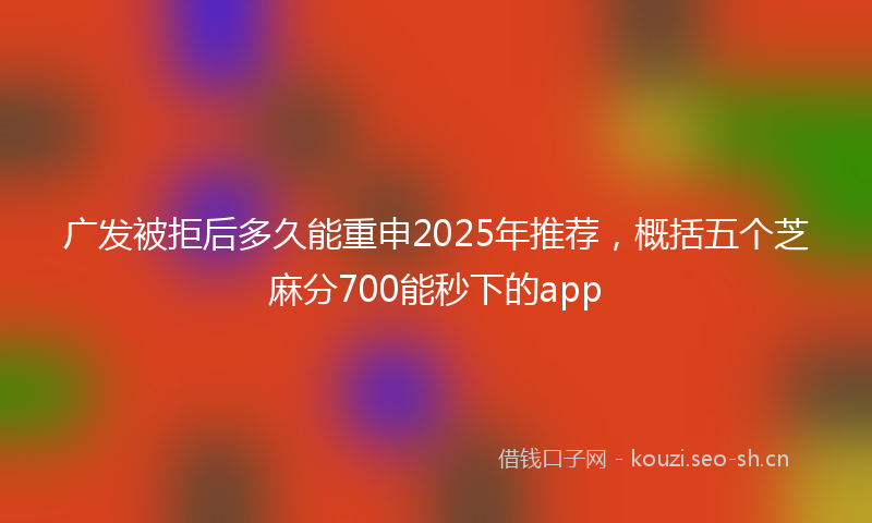 广发被拒后多久能重申2025年推荐，概括五个芝麻分700能秒下的app