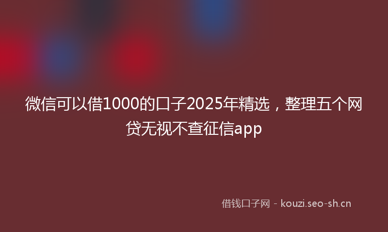 微信可以借1000的口子2025年精选，整理五个网贷无视不查征信app