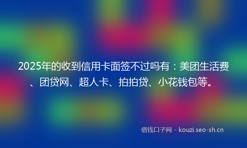 2025年的收到信用卡面签不过吗有：美团生活费、团贷网、超人卡、拍拍贷、小花钱包等。