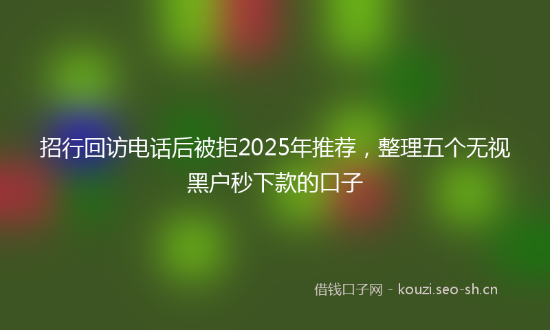 招行回访电话后被拒2025年推荐，整理五个无视黑户秒下款的口子