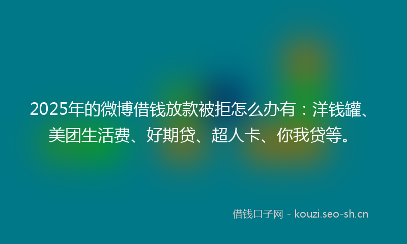 2025年的微博借钱放款被拒怎么办有:洋钱罐、美团生活费、好期贷、超人卡、你我贷等。