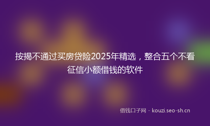 按揭不通过买房贷险2025年精选，整合五个不看征信小额借钱的软件